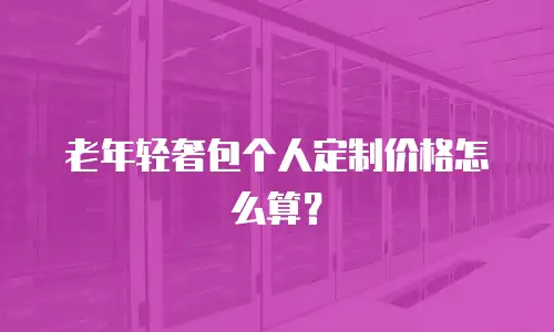 老年轻奢包个人定制价格怎么算？