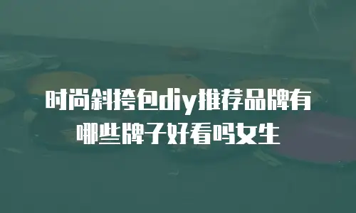 时尚斜挎包diy推荐品牌有哪些牌子好看吗女生