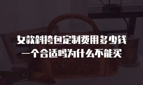女款斜挎包定制费用多少钱一个合适吗为什么不能买