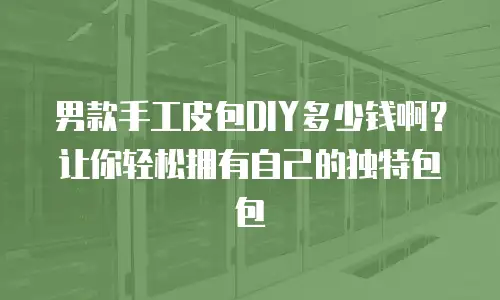 男款手工皮包DIY多少钱啊？让你轻松拥有自己的独特包包