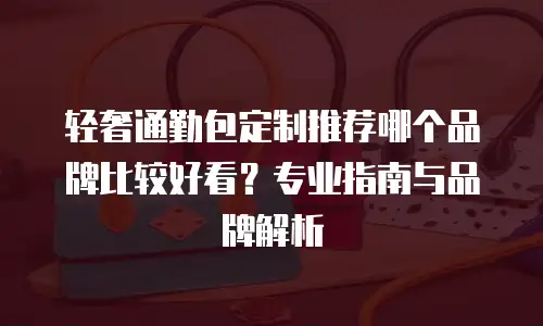轻奢通勤包定制推荐哪个品牌比较好看？专业指南与品牌解析