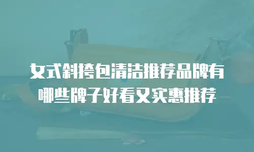 女式斜挎包清洁推荐品牌有哪些牌子好看又实惠推荐