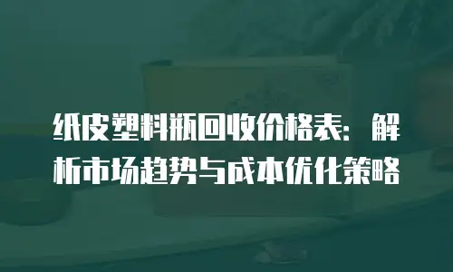 纸皮塑料瓶回收价格表：解析市场趋势与成本优化策略