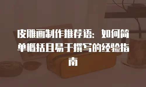 皮雕画制作推荐语：如何简单概括且易于撰写的经验指南