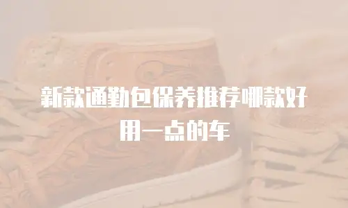 新款通勤包保养推荐哪款好用一点的车
