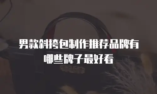 男款斜挎包制作推荐品牌有哪些牌子最好看