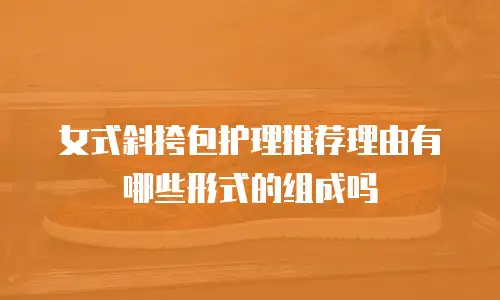 女式斜挎包护理推荐理由有哪些形式的组成吗