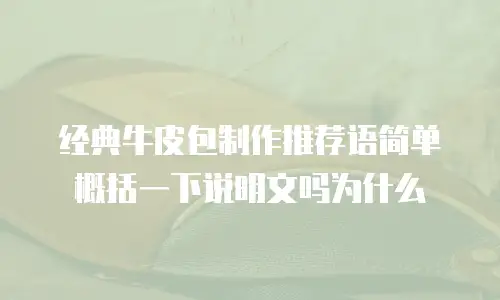 经典牛皮包制作推荐语简单概括一下说明文吗为什么