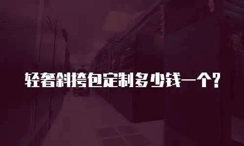 轻奢斜挎包定制多少钱一个?