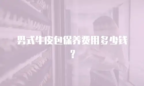 男式牛皮包保养费用多少钱？