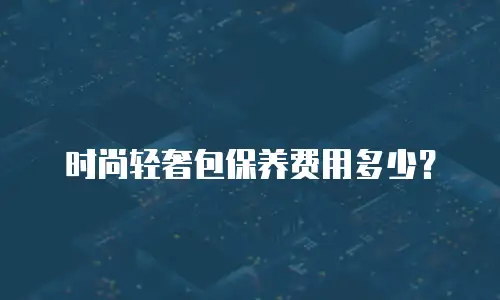 时尚轻奢包保养费用多少？