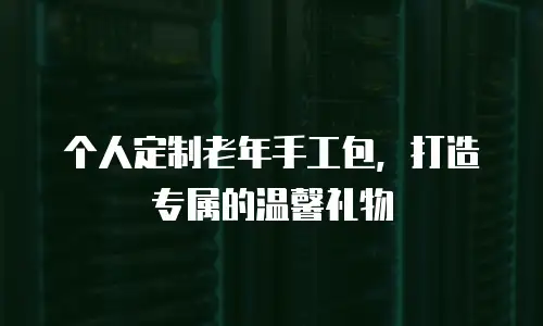 个人定制老年手工包，打造专属的温馨礼物