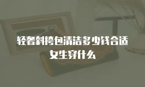 轻奢斜挎包清洁多少钱合适女生穿什么