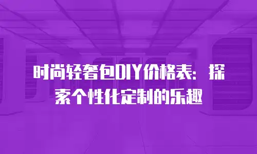 时尚轻奢包DIY价格表：探索个性化定制的乐趣