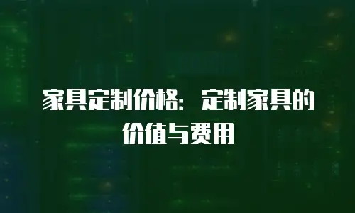 家具定制价格：定制家具的价值与费用
