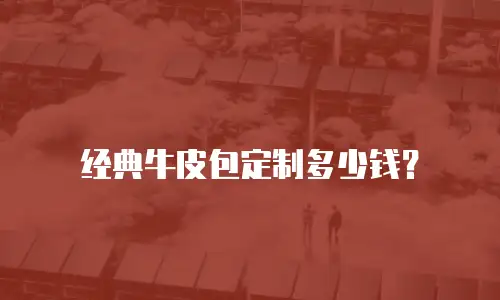 经典牛皮包定制多少钱？