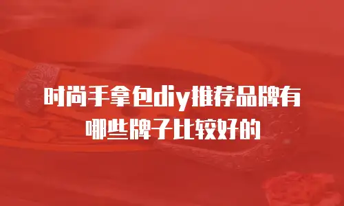 时尚手拿包diy推荐品牌有哪些牌子比较好的