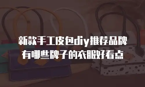 新款手工皮包diy推荐品牌有哪些牌子的衣服好看点