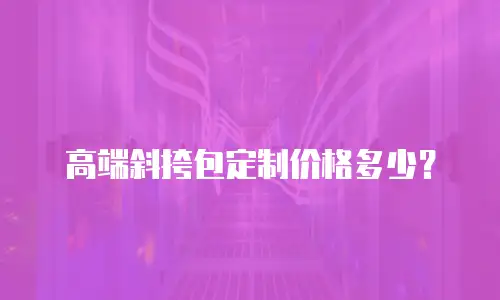 高端斜挎包定制价格多少？