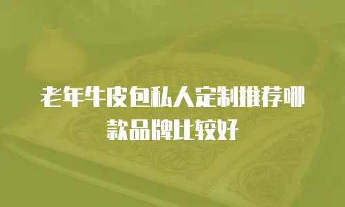 老年牛皮包私人定制推荐哪款品牌比较好