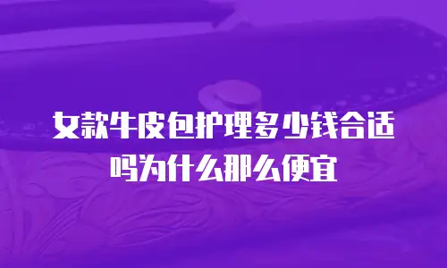 女款牛皮包护理多少钱合适吗为什么那么便宜
