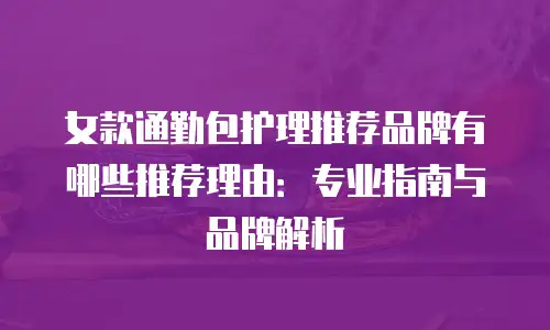 女款通勤包护理推荐品牌有哪些推荐理由：专业指南与品牌解析