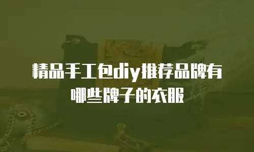 精品手工包diy推荐品牌有哪些牌子的衣服