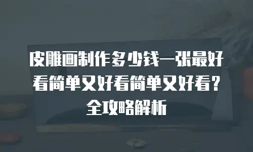 皮雕画制作多少钱一张最好看简单又好看简单又好看？全攻略解析 