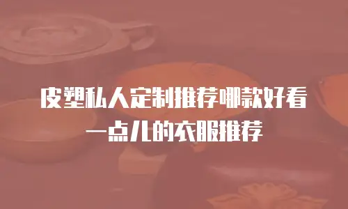 皮塑私人定制推荐哪款好看一点儿的衣服推荐
