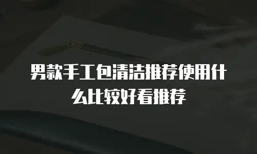 男款手工包清洁推荐使用什么比较好看推荐