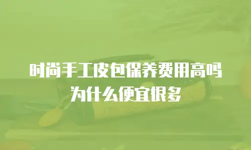时尚手工皮包保养费用高吗为什么便宜很多