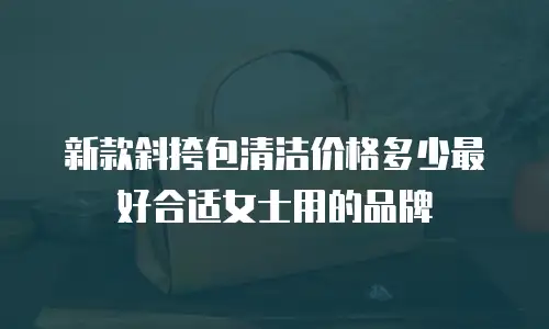 新款斜挎包清洁价格多少最好合适女士用的品牌