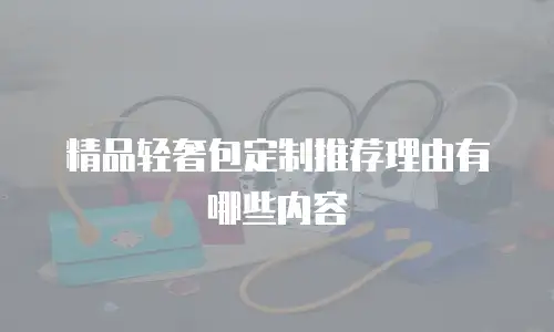 精品轻奢包定制推荐理由有哪些内容