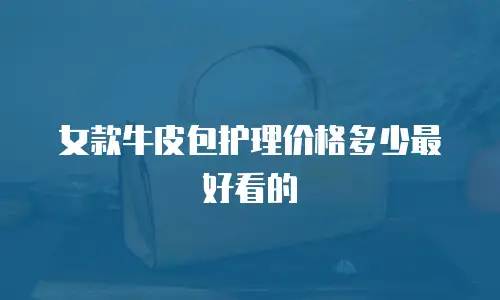 女款牛皮包护理价格多少最好看的
