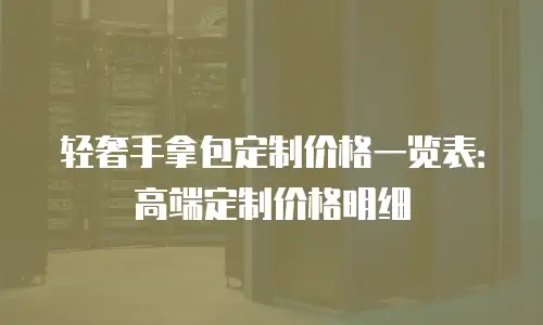 轻奢手拿包定制价格一览表：高端定制价格明细