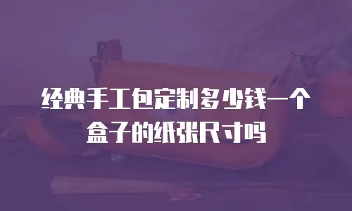 经典手工包定制多少钱一个盒子的纸张尺寸吗