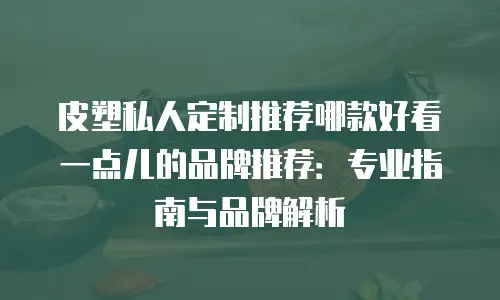 皮塑私人定制推荐哪款好看一点儿的品牌推荐：专业指南与品牌解析