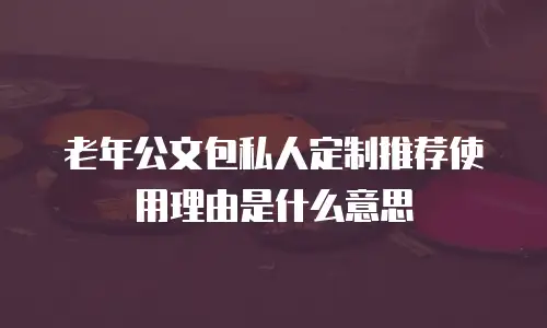 老年公文包私人定制推荐使用理由是什么意思