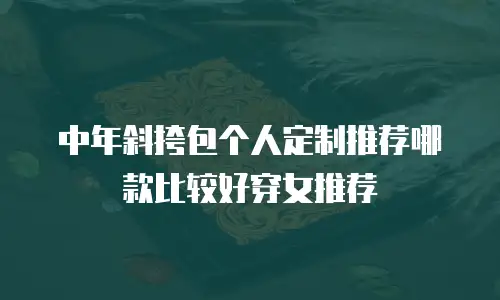 中年斜挎包个人定制推荐哪款比较好穿女推荐