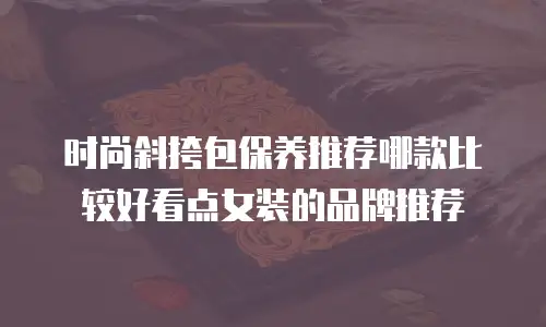 时尚斜挎包保养推荐哪款比较好看点女装的品牌推荐
