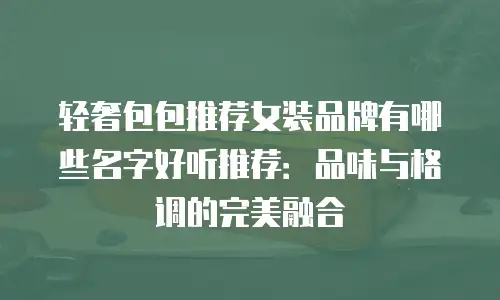 轻奢包包推荐女装品牌有哪些名字好听推荐：品味与格调的完美融合