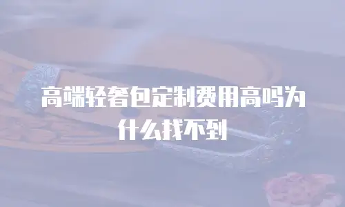 高端轻奢包定制费用高吗为什么找不到
