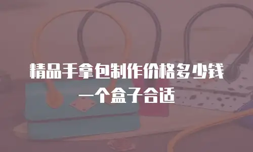精品手拿包制作价格多少钱一个盒子合适