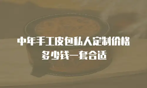 中年手工皮包私人定制价格多少钱一套合适