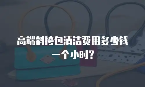 高端斜挎包清洁费用多少钱一个小时？