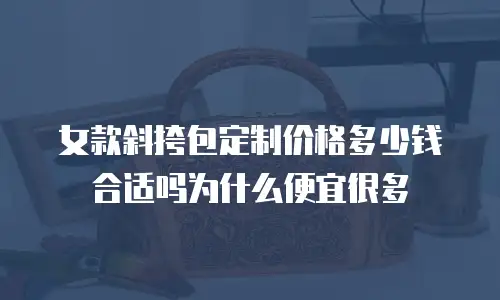 女款斜挎包定制价格多少钱合适吗为什么便宜很多