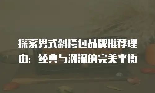 探索男式斜挎包品牌推荐理由：经典与潮流的完美平衡