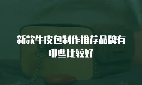 新款牛皮包制作推荐品牌有哪些比较好
