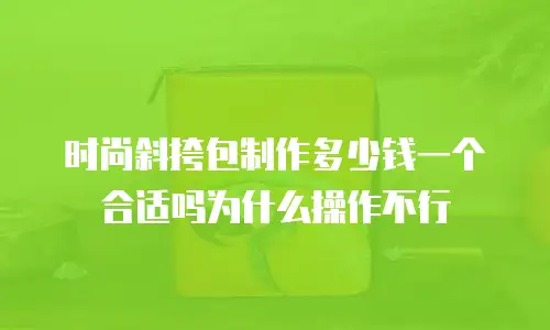 时尚斜挎包制作多少钱一个合适吗为什么操作不行