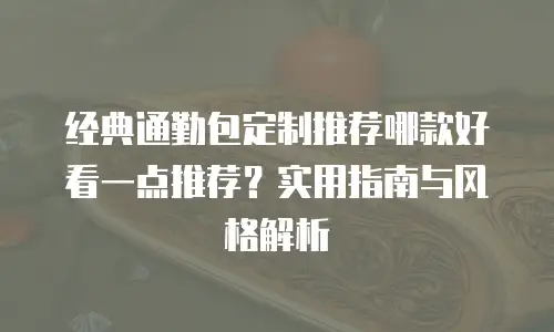 经典通勤包定制推荐哪款好看一点推荐？实用指南与风格解析